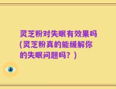 灵芝粉对失眠有效果吗(灵芝粉真的能缓解你的失眠问题吗？)