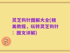 灵芝钩针图解大全(精美教程，玩转灵芝钩针：图文详解)