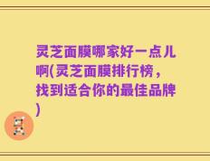 灵芝面膜哪家好一点儿啊(灵芝面膜排行榜，找到适合你的最佳品牌)