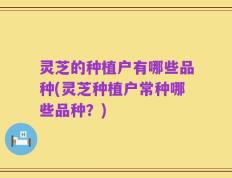 灵芝的种植户有哪些品种(灵芝种植户常种哪些品种？)