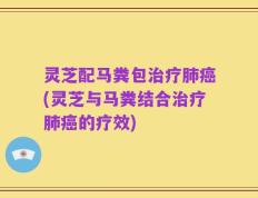 灵芝配马粪包治疗肺癌(灵芝与马粪结合治疗肺癌的疗效)