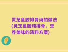 灵芝鱼胶排骨汤的做法(灵芝鱼胶炖排骨，营养美味的汤料方案)