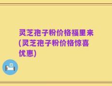 灵芝孢子粉价格福里来(灵芝孢子粉价格惊喜优惠)