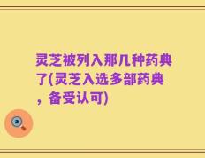 灵芝被列入那几种药典了(灵芝入选多部药典，备受认可)