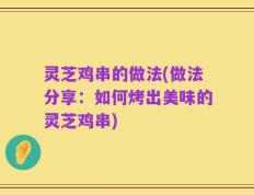 灵芝鸡串的做法(做法分享：如何烤出美味的灵芝鸡串)