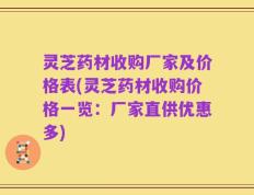 灵芝药材收购厂家及价格表(灵芝药材收购价格一览：厂家直供优惠多)