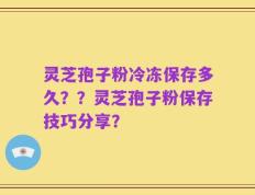 灵芝孢子粉冷冻保存多久？？灵芝孢子粉保存技巧分享？