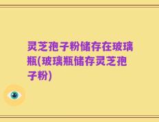 灵芝孢子粉储存在玻璃瓶(玻璃瓶储存灵芝孢子粉)