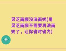 灵芝面膜没洗面奶(用灵芝面膜不需要再洗面奶了，让你省时省力)