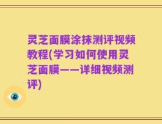 灵芝面膜涂抹测评视频教程(学习如何使用灵芝面膜——详细视频测评)