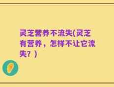 灵芝营养不流失(灵芝有营养，怎样不让它流失？)