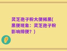 灵芝孢子粉大便稀黑(黑便现象：灵芝孢子粉影响排便？)