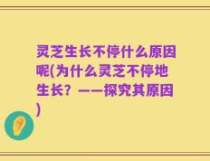 灵芝生长不停什么原因呢(为什么灵芝不停地生长？——探究其原因)