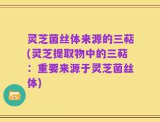 灵芝菌丝体来源的三萜(灵芝提取物中的三萜：重要来源于灵芝菌丝体)