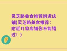 灵芝路美食推荐附近店铺(灵芝路美食推荐：附近几家店铺你不能错过！)