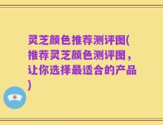 灵芝颜色推荐测评图(推荐灵芝颜色测评图，让你选择最适合的产品)