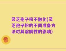 灵芝孢子粉不融化(灵芝孢子粉的不同准备方法对其溶解性的影响)
