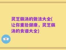 灵芝藕汤的做法大全(让你重拾健康，灵芝藕汤的食谱大全)