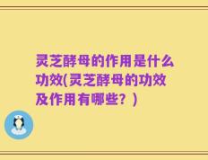 灵芝酵母的作用是什么功效(灵芝酵母的功效及作用有哪些？)