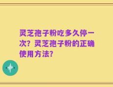 灵芝孢子粉吃多久停一次？灵芝孢子粉的正确使用方法？