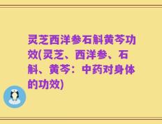 灵芝西洋参石斛黄芩功效(灵芝、西洋参、石斛、黄芩：中药对身体的功效)