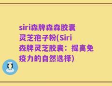 siri森牌森森胶囊灵芝孢子粉(Siri森牌灵芝胶囊：提高免疫力的自然选择)