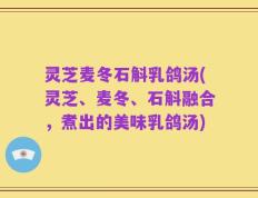 灵芝麦冬石斛乳鸽汤(灵芝、麦冬、石斛融合，煮出的美味乳鸽汤)