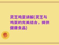 灵芝鸡蛋讲解(灵芝与鸡蛋的完美结合，提供健康食品)
