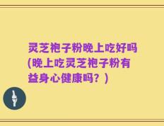 灵芝袍子粉晚上吃好吗(晚上吃灵芝袍子粉有益身心健康吗？)