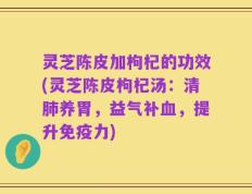 灵芝陈皮加枸杞的功效(灵芝陈皮枸杞汤：清肺养胃，益气补血，提升免疫力)