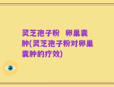 灵芝孢子粉  卵巢囊肿(灵芝孢子粉对卵巢囊肿的疗效)