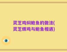 灵芝鸡焖鲍鱼的做法(灵芝煨鸡与鲍鱼相遇)