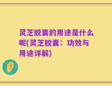 灵芝胶囊的用途是什么呢(灵芝胶囊：功效与用途详解)