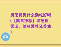 灵芝鸭煲什么汤吃好喝(【美食推荐】灵芝鸭煲汤，美味营养又养生)