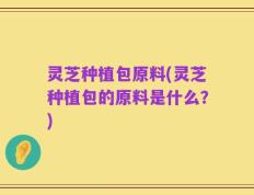 灵芝种植包原料(灵芝种植包的原料是什么？)