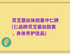 灵芝菌丝体胶囊中仁牌(仁品牌灵芝菌丝胶囊，身体养护佳品)
