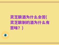 灵芝酿酒为什么会苦(灵芝酿制的酒为什么有苦味？)