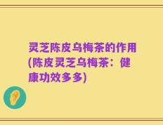 灵芝陈皮乌梅茶的作用(陈皮灵芝乌梅茶：健康功效多多)