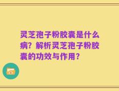 灵芝孢子粉胶囊是什么病？解析灵芝孢子粉胶囊的功效与作用？