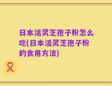 日本活灵芝孢子粉怎么吃(日本活灵芝孢子粉的食用方法)