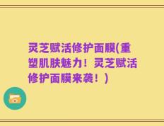灵芝赋活修护面膜(重塑肌肤魅力！灵芝赋活修护面膜来袭！)