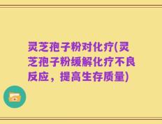 灵芝孢子粉对化疗(灵芝孢子粉缓解化疗不良反应，提高生存质量)