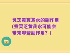 灵芝黄芪煮水的副作用(煮灵芝黄芪水可能会带来哪些副作用？)