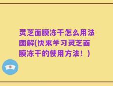灵芝面膜冻干怎么用法图解(快来学习灵芝面膜冻干的使用方法！)