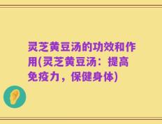 灵芝黄豆汤的功效和作用(灵芝黄豆汤：提高免疫力，保健身体)