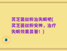 灵芝菌丝粉治失眠吧(灵芝菌丝粉安神，治疗失眠效果显著！)