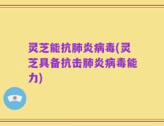 灵芝能抗肺炎病毒(灵芝具备抗击肺炎病毒能力)