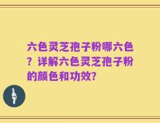 六色灵芝孢子粉哪六色？详解六色灵芝孢子粉的颜色和功效？