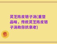 灵芝陈皮链子汤(重塑品味，传统灵芝陈皮链子汤助你抗衰老)