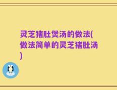 灵芝猪肚煲汤的做法(做法简单的灵芝猪肚汤)